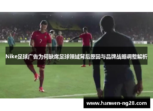 Nike足球广告为何缺席足球领域背后原因与品牌战略调整解析