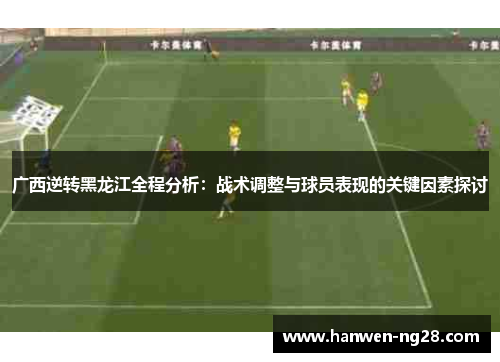 广西逆转黑龙江全程分析：战术调整与球员表现的关键因素探讨