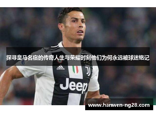 探寻皇马名宿的传奇人生与荣耀时刻他们为何永远被球迷铭记