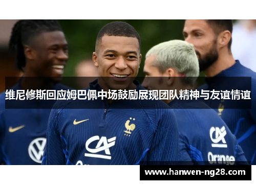 维尼修斯回应姆巴佩中场鼓励展现团队精神与友谊情谊