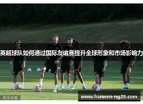 英超球队如何通过国际友谊赛提升全球形象和市场影响力
