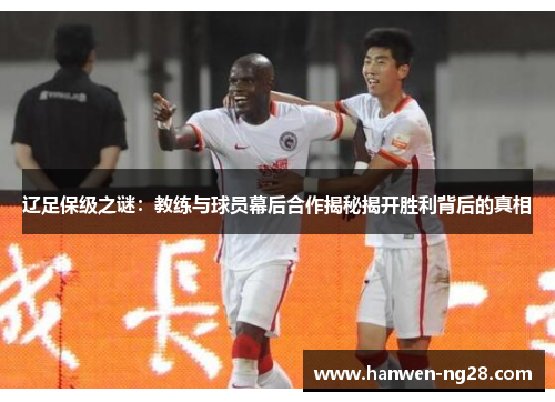 辽足保级之谜：教练与球员幕后合作揭秘揭开胜利背后的真相