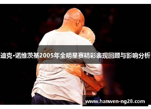 迪克·诺维茨基2005年全明星赛精彩表现回顾与影响分析