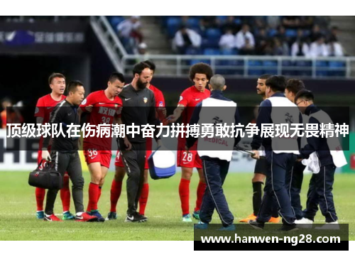 顶级球队在伤病潮中奋力拼搏勇敢抗争展现无畏精神