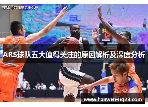 ARS球队五大值得关注的原因解析及深度分析