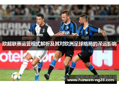 欧超联赛运营模式解析及其对欧洲足球格局的深远影响 欧超联赛运营模式解析及其对欧洲足球格局的深远影响