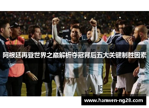 阿根廷再登世界之巅解析夺冠背后五大关键制胜因素
