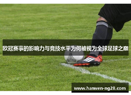 欧冠赛事的影响力与竞技水平为何被视为全球足球之巅