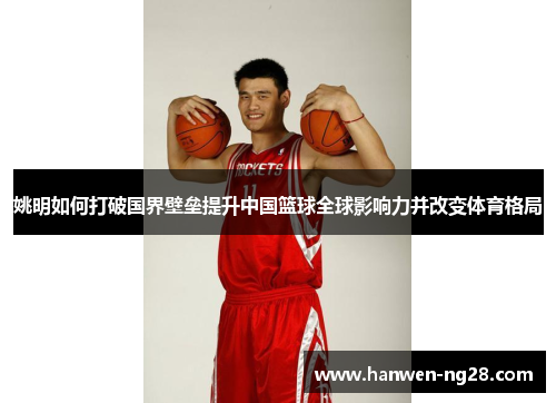 姚明如何打破国界壁垒提升中国篮球全球影响力并改变体育格局 姚明如何打破国界壁垒提升中国篮球全球影响力并改变体育格局