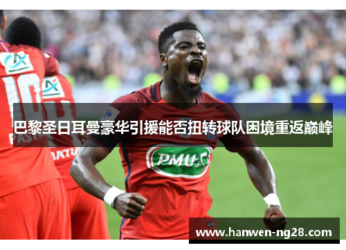 巴黎圣日耳曼豪华引援能否扭转球队困境重返巅峰 巴黎圣日耳曼豪华引援能否扭转球队困境重返巅峰