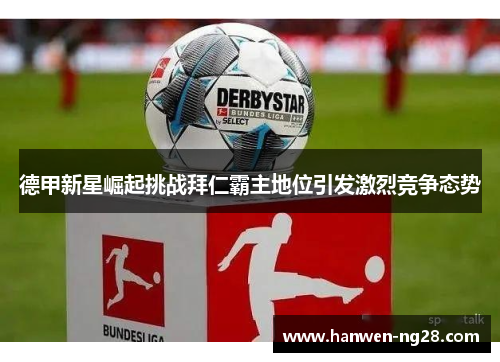 德甲新星崛起挑战拜仁霸主地位引发激烈竞争态势 德甲新星崛起挑战拜仁霸主地位引发激烈竞争态势