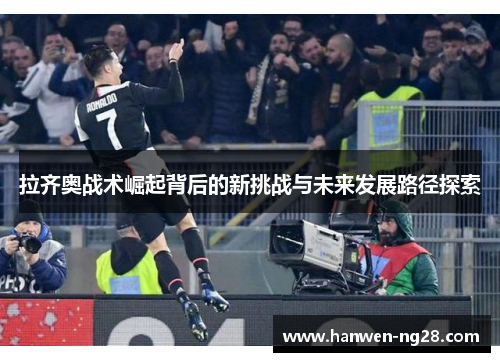 拉齐奥战术崛起背后的新挑战与未来发展路径探索