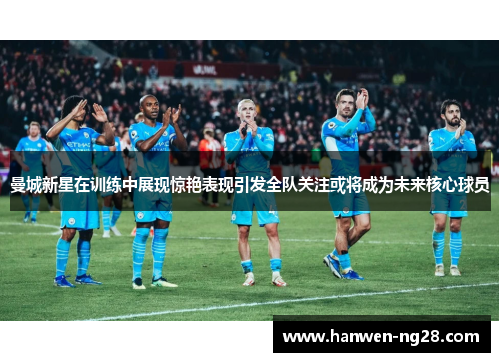 曼城新星在训练中展现惊艳表现引发全队关注或将成为未来核心球员 曼城新星在训练中展现惊艳表现引发全队关注或将成为未来核心球员