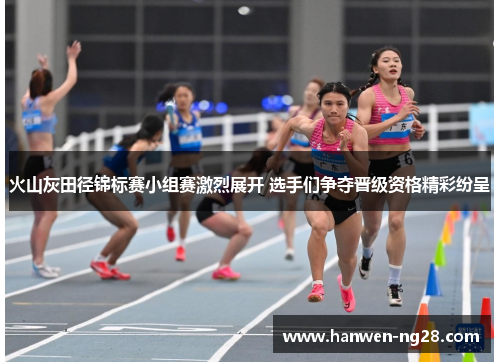 火山灰田径锦标赛小组赛激烈展开 选手们争夺晋级资格精彩纷呈