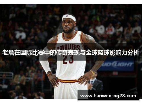 老詹在国际比赛中的传奇表现与全球篮球影响力分析