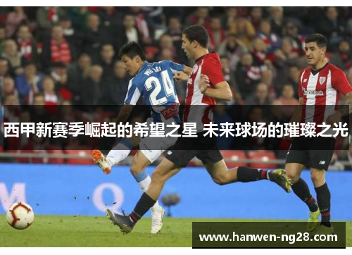西甲新赛季崛起的希望之星 未来球场的璀璨之光 西甲新赛季崛起的希望之星 未来球场的璀璨之光