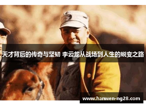 天才背后的传奇与坚韧 李云龙从战场到人生的蜕变之路 天才背后的传奇与坚韧 李云龙从战场到人生的蜕变之路