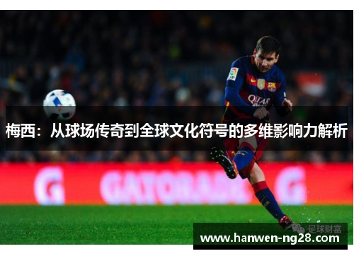 梅西:从球场传奇到全球文化符号的多维影响力解析 梅西:从球场传奇到全球文化符号的多维影响力解析