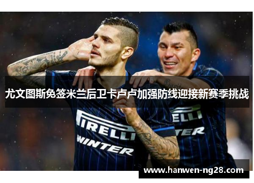 尤文图斯免签米兰后卫卡卢卢加强防线迎接新赛季挑战