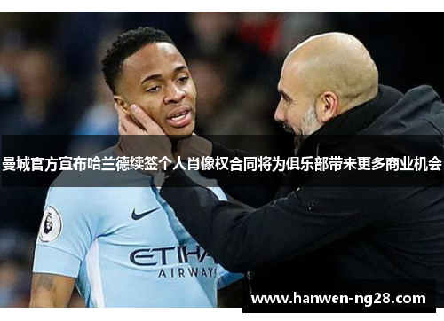 曼城官方宣布哈兰德续签个人肖像权合同将为俱乐部带来更多商业机会