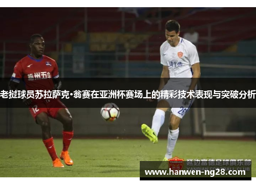 老挝球员苏拉萨克·翁赛在亚洲杯赛场上的精彩技术表现与突破分析 老挝球员苏拉萨克·翁赛在亚洲杯赛场上的精彩技术表现与突破分析