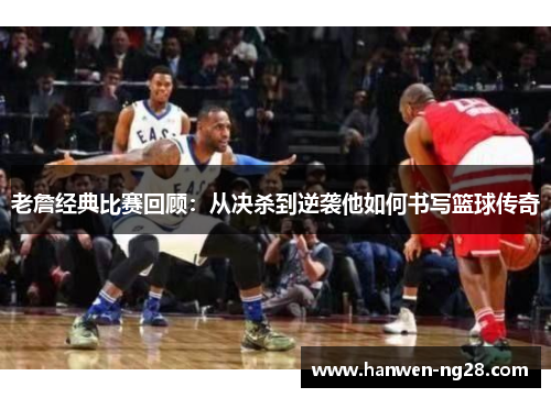 老詹经典比赛回顾：从决杀到逆袭他如何书写篮球传奇