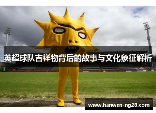 英超球队吉祥物背后的故事与文化象征解析
