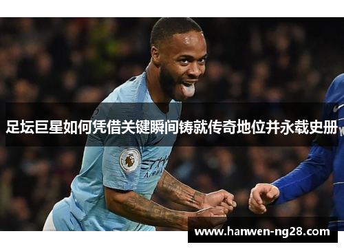 足坛巨星如何凭借关键瞬间铸就传奇地位并永载史册