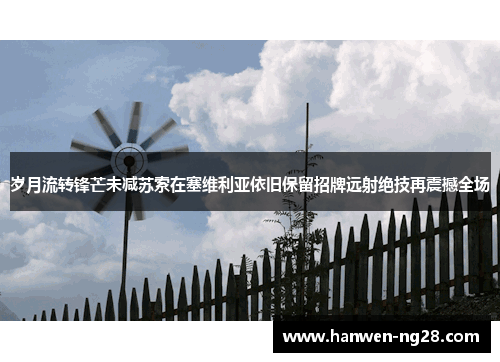 岁月流转锋芒未减苏索在塞维利亚依旧保留招牌远射绝技再震撼全场