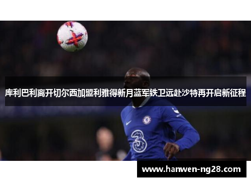 库利巴利离开切尔西加盟利雅得新月蓝军铁卫远赴沙特再开启新征程 库利巴利离开切尔西加盟利雅得新月蓝军铁卫远赴沙特再开启新征程