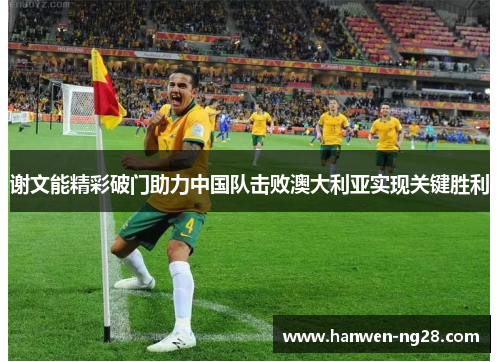 谢文能精彩破门助力中国队击败澳大利亚实现关键胜利