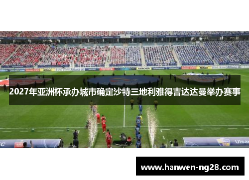 2027年亚洲杯承办城市确定沙特三地利雅得吉达达曼举办赛事