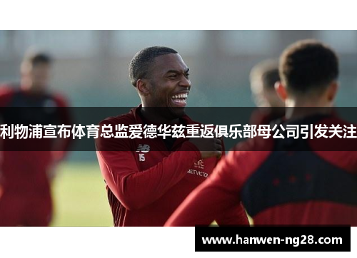 利物浦宣布体育总监爱德华兹重返俱乐部母公司引发关注
