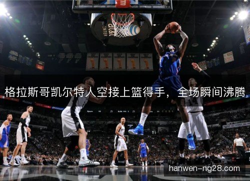 格拉斯哥凯尔特人空接上篮得手，全场瞬间沸腾