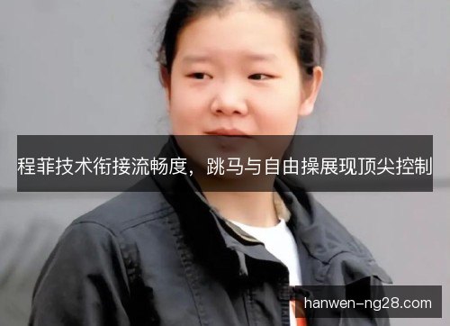 程菲技术衔接流畅度，跳马与自由操展现顶尖控制