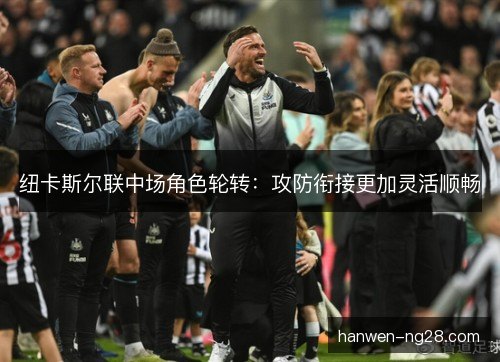 纽卡斯尔联中场角色轮转：攻防衔接更加灵活顺畅