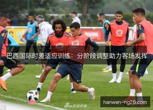 巴西国际时差适应训练:分阶段调整助力客场发挥 巴西国际时差适应训练:分阶段调整助力客场发挥
